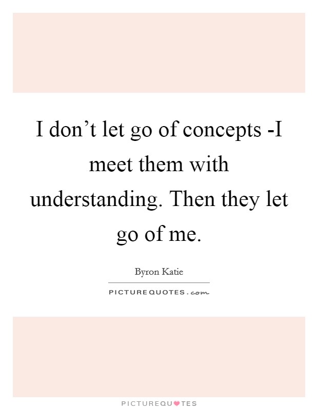 I don’t let go of concepts -I meet them with understanding. Then they let go of me Picture Quote #1