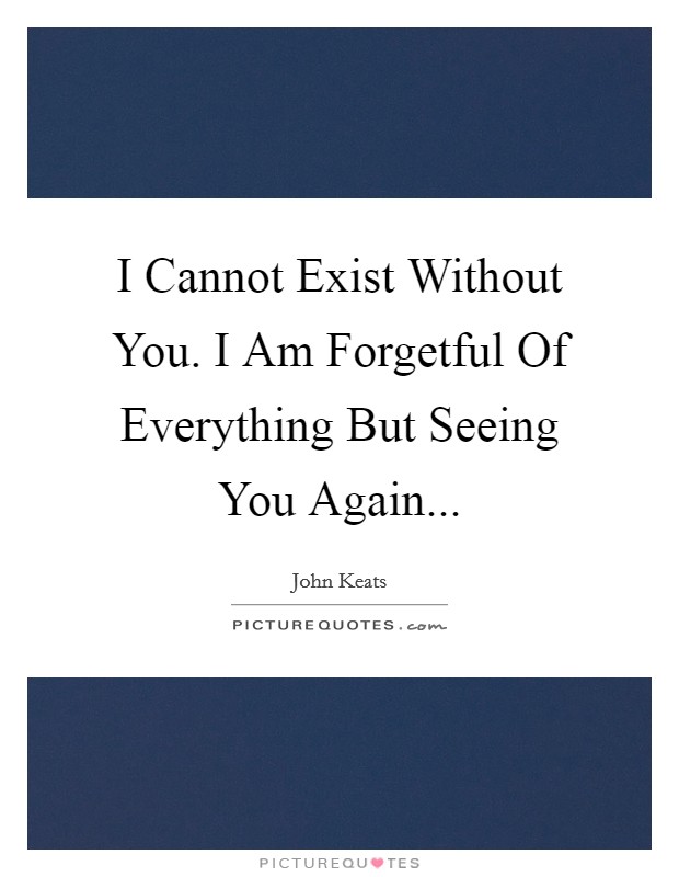 I Cannot Exist Without You. I Am Forgetful Of Everything But Seeing You Again Picture Quote #1