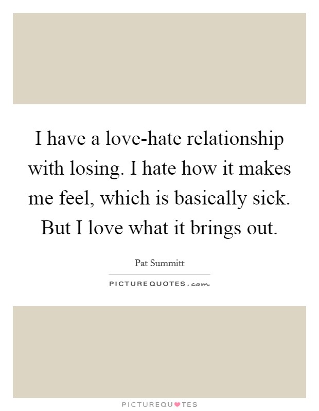 I have a love-hate relationship with losing. I hate how it makes me feel, which is basically sick. But I love what it brings out Picture Quote #1