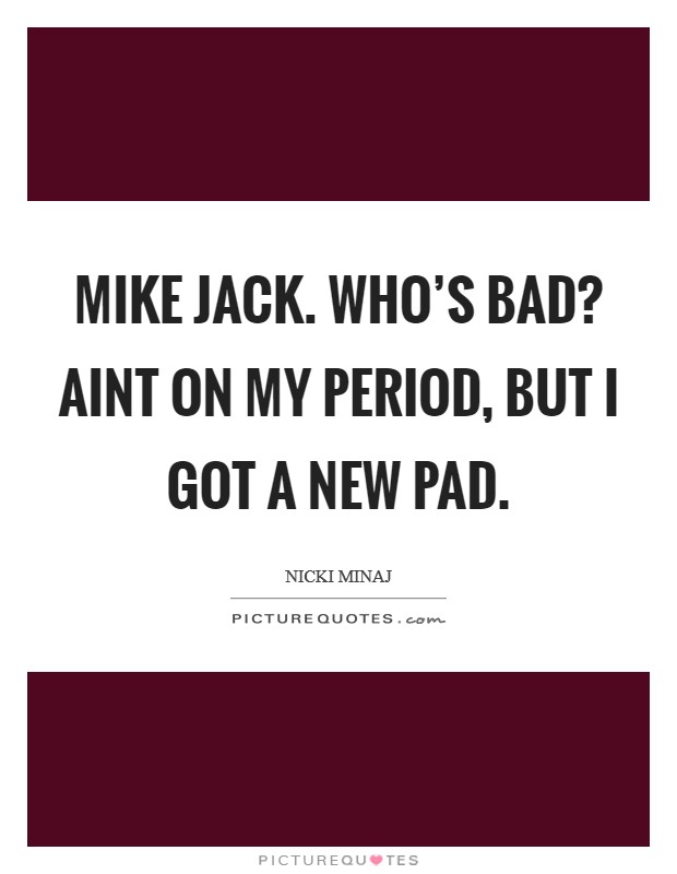Mike Jack. Who's bad? Aint on my period, but I got a new pad Picture Quote #1