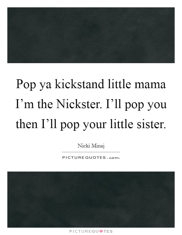 Pop ya kickstand little mama I’m the Nickster. I’ll pop you then I’ll pop your little sister Picture Quote #1