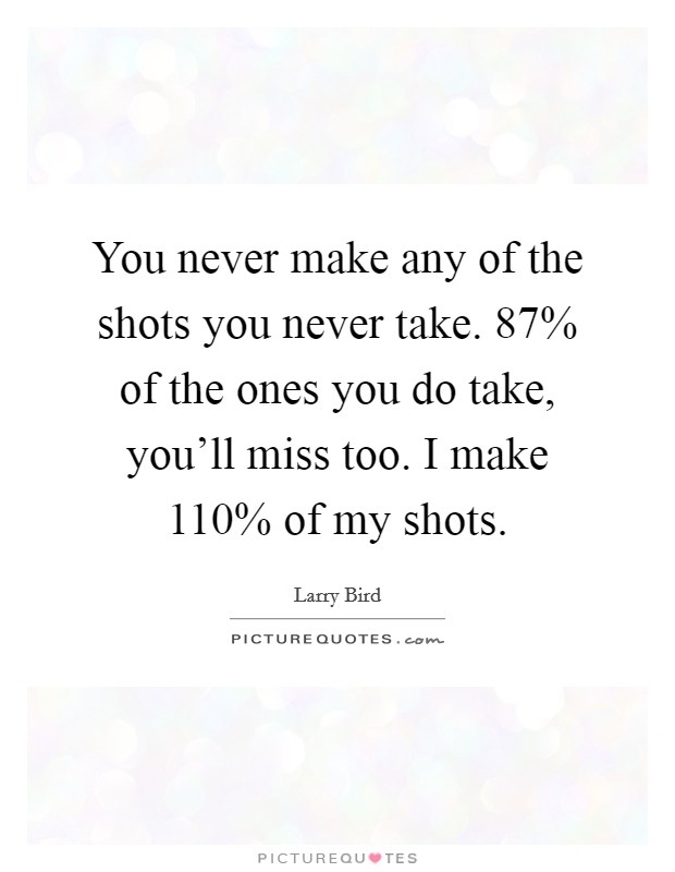 You never make any of the shots you never take. 87% of the ones you do take, you’ll miss too. I make 110% of my shots Picture Quote #1