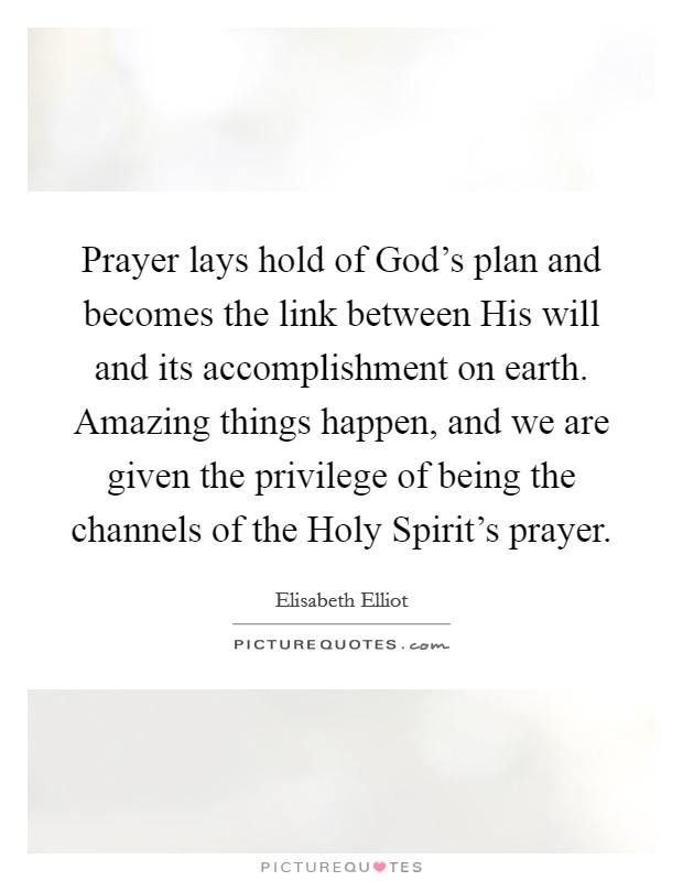 Prayer lays hold of God's plan and becomes the link between His will and its accomplishment on earth. Amazing things happen, and we are given the privilege of being the channels of the Holy Spirit's prayer Picture Quote #1