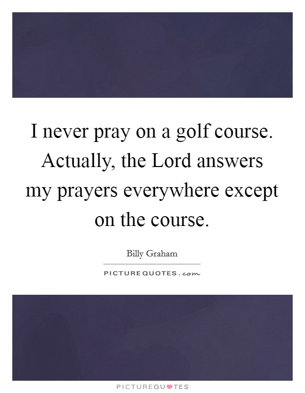 I never pray on a golf course. Actually, the Lord answers my prayers everywhere except on the course Picture Quote #1