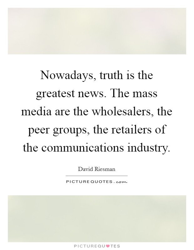 Nowadays, truth is the greatest news. The mass media are the wholesalers, the peer groups, the retailers of the communications industry Picture Quote #1