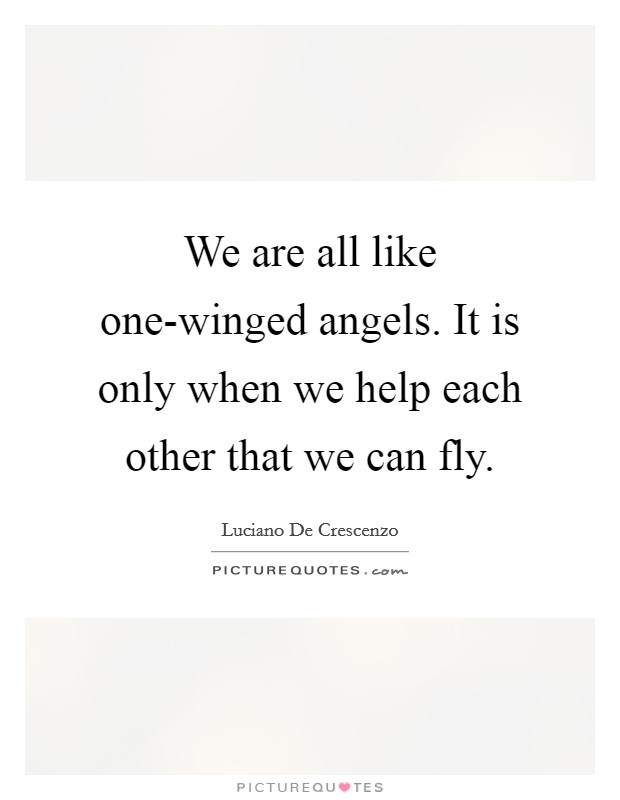 We are all like one-winged angels. It is only when we help each other that we can fly Picture Quote #1
