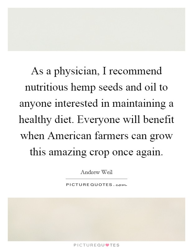 As a physician, I recommend nutritious hemp seeds and oil to anyone interested in maintaining a healthy diet. Everyone will benefit when American farmers can grow this amazing crop once again Picture Quote #1