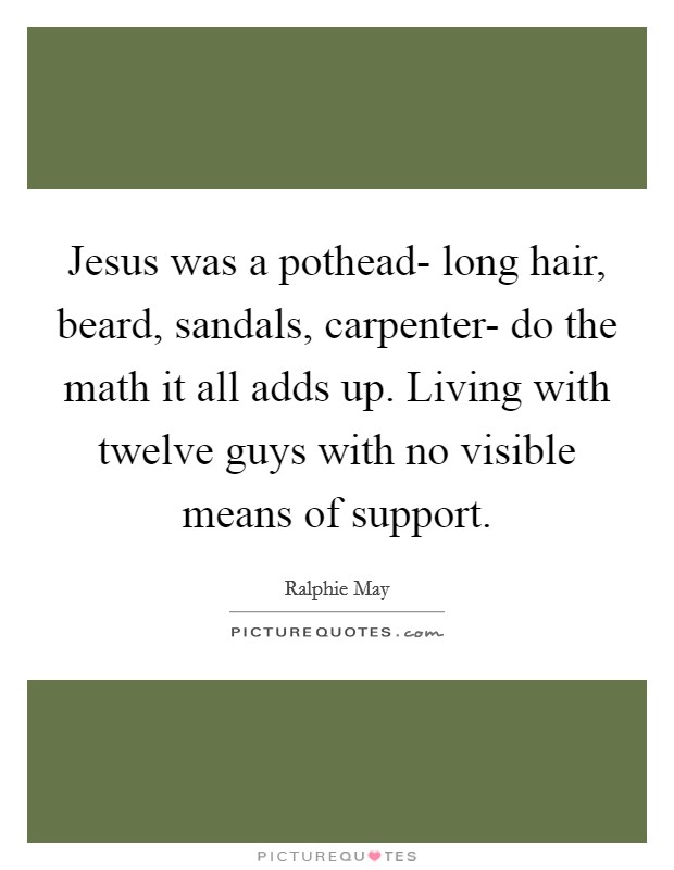Jesus was a pothead- long hair, beard, sandals, carpenter- do the math it all adds up. Living with twelve guys with no visible means of support Picture Quote #1