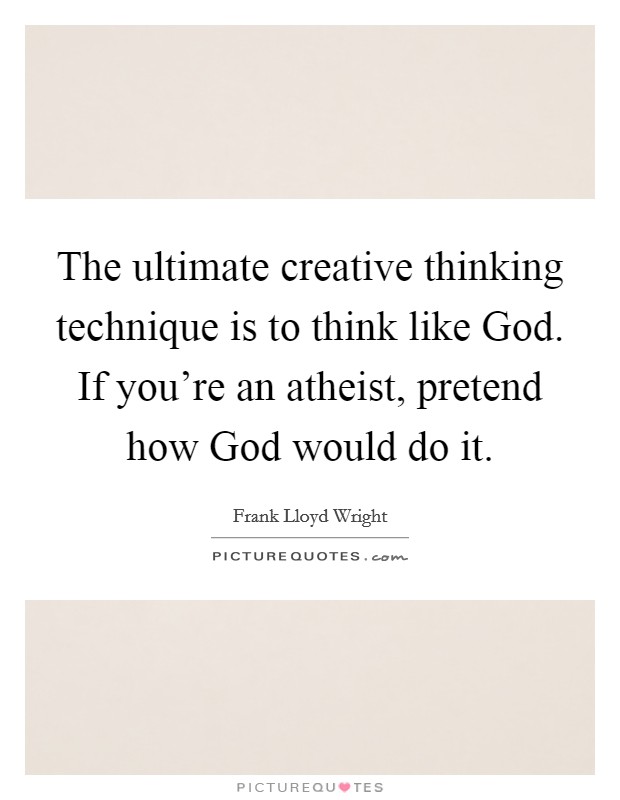 The ultimate creative thinking technique is to think like God. If you’re an atheist, pretend how God would do it Picture Quote #1