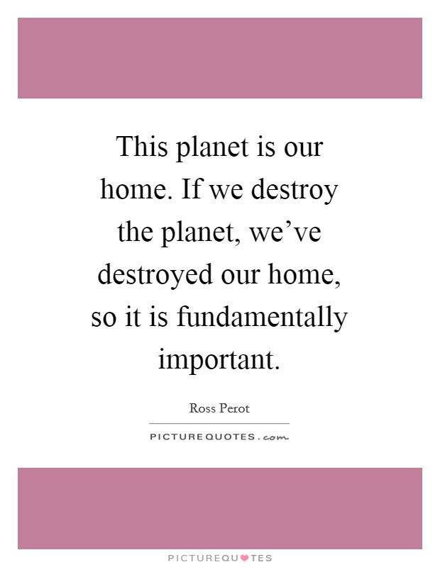 This planet is our home. If we destroy the planet, we’ve destroyed our home, so it is fundamentally important Picture Quote #1