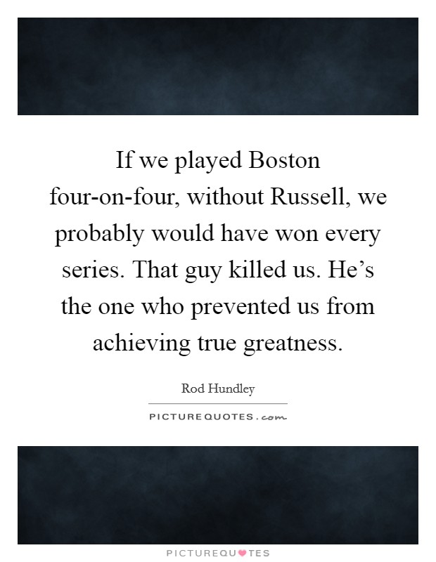 If we played Boston four-on-four, without Russell, we probably would have won every series. That guy killed us. He’s the one who prevented us from achieving true greatness Picture Quote #1