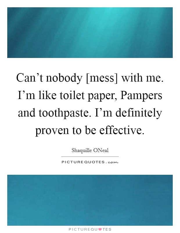 Can’t nobody [mess] with me. I’m like toilet paper, Pampers and toothpaste. I’m definitely proven to be effective Picture Quote #1