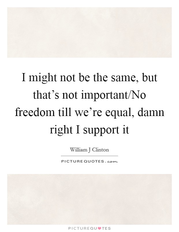 I might not be the same, but that’s not important/No freedom till we’re equal, damn right I support it Picture Quote #1