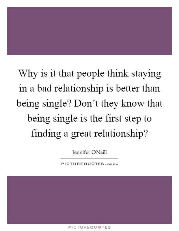 Why is it that people think staying in a bad relationship is better than being single? Don’t they know that being single is the first step to finding a great relationship? Picture Quote #1