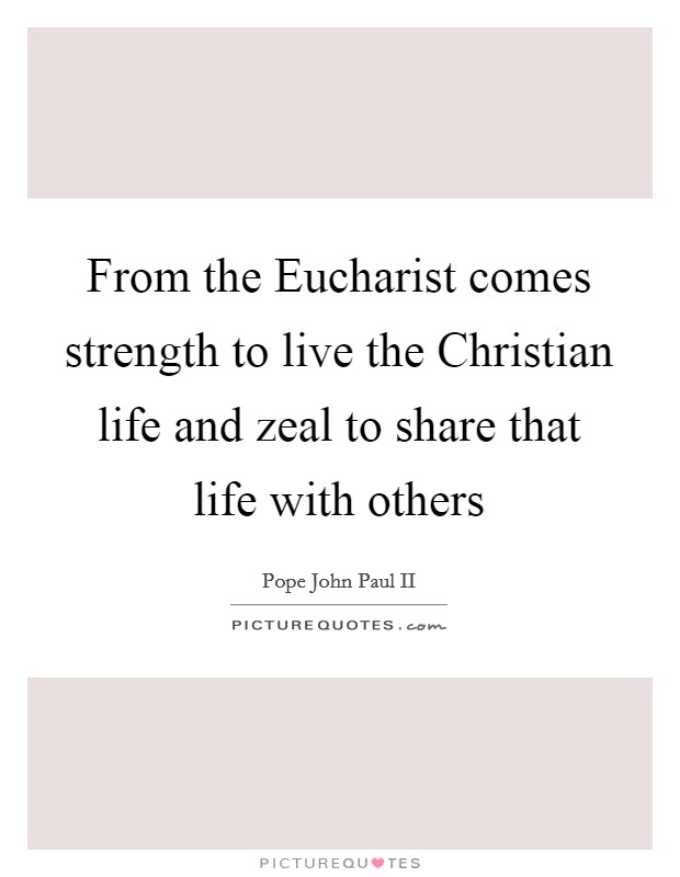 From the Eucharist comes strength to live the Christian life and zeal to share that life with others Picture Quote #1