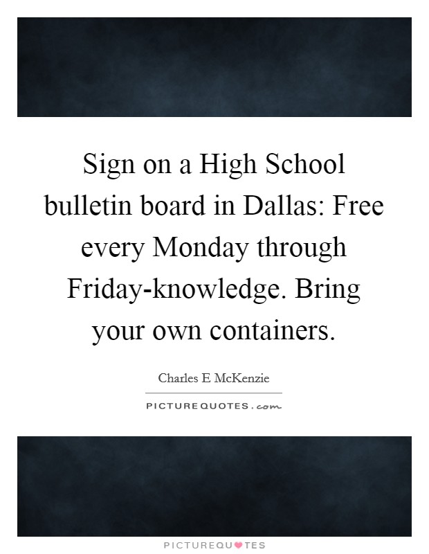 Sign on a High School bulletin board in Dallas: Free every Monday through Friday-knowledge. Bring your own containers Picture Quote #1