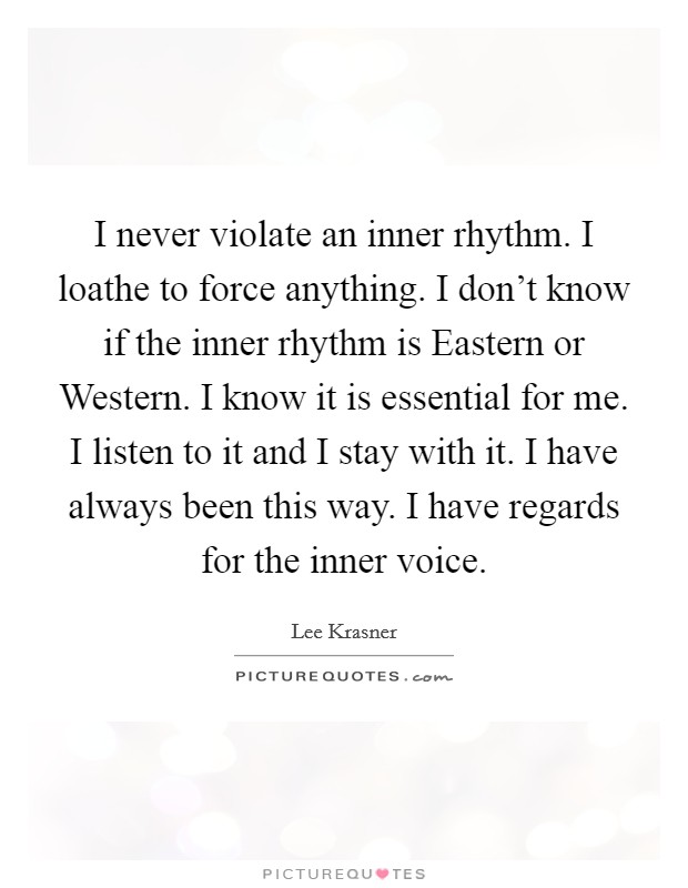 I never violate an inner rhythm. I loathe to force anything. I don’t know if the inner rhythm is Eastern or Western. I know it is essential for me. I listen to it and I stay with it. I have always been this way. I have regards for the inner voice Picture Quote #1