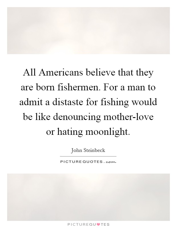 All Americans believe that they are born fishermen. For a man to admit a distaste for fishing would be like denouncing mother-love or hating moonlight Picture Quote #1