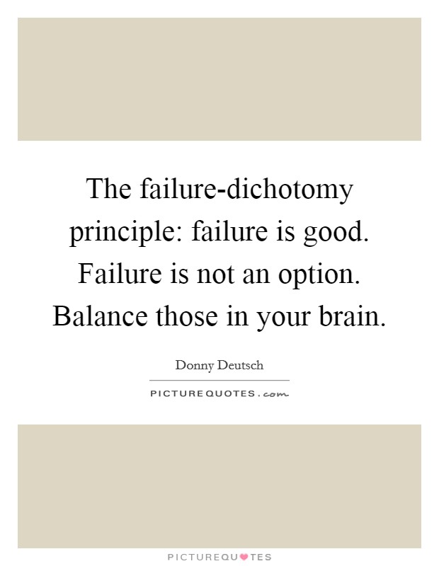 The failure-dichotomy principle: failure is good. Failure is not an option. Balance those in your brain Picture Quote #1