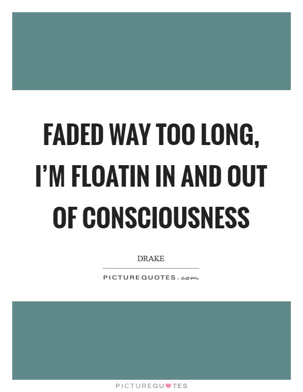 Faded way too long, I’m floatin in and out of consciousness Picture Quote #1