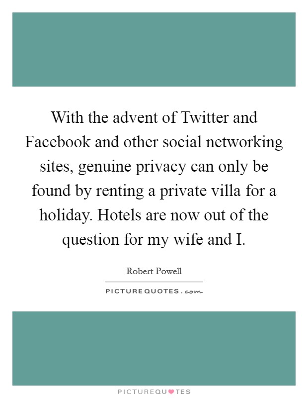 With the advent of Twitter and Facebook and other social networking sites, genuine privacy can only be found by renting a private villa for a holiday. Hotels are now out of the question for my wife and I Picture Quote #1