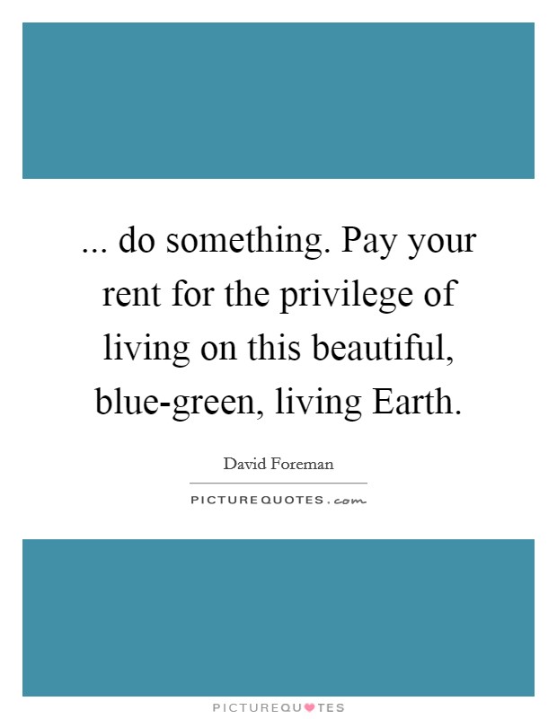 ... do something. Pay your rent for the privilege of living on this beautiful, blue-green, living Earth Picture Quote #1