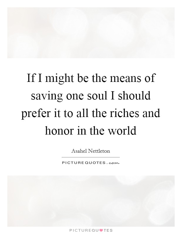 If I might be the means of saving one soul I should prefer it to all the riches and honor in the world Picture Quote #1