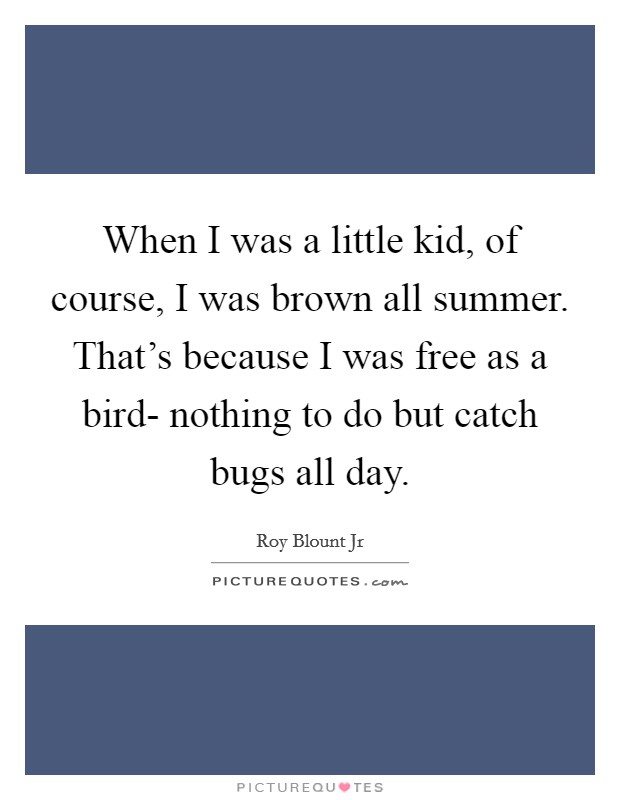 When I was a little kid, of course, I was brown all summer. That's because I was free as a bird- nothing to do but catch bugs all day Picture Quote #1