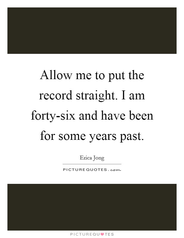 Allow me to put the record straight. I am forty-six and have been for some years past Picture Quote #1