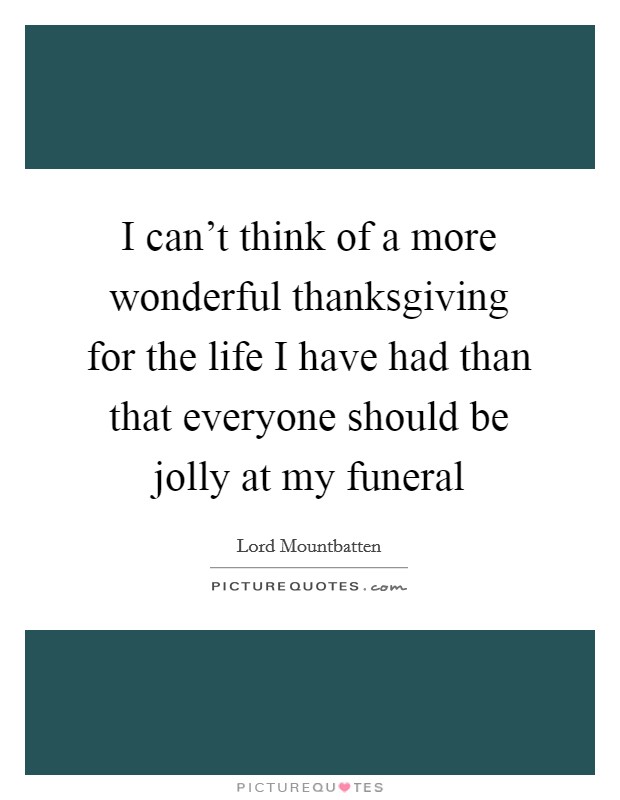 I can’t think of a more wonderful thanksgiving for the life I have had than that everyone should be jolly at my funeral Picture Quote #1
