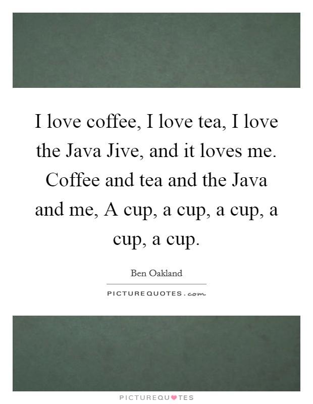 I love coffee, I love tea, I love the Java Jive, and it loves me. Coffee and tea and the Java and me, A cup, a cup, a cup, a cup, a cup Picture Quote #1