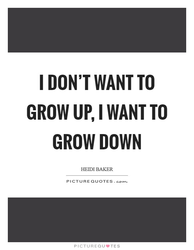 I don’t want to grow up, I want to grow down Picture Quote #1