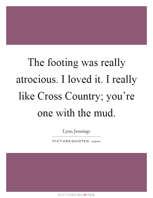 The footing was really atrocious. I loved it. I really like Cross Country; you’re one with the mud Picture Quote #1