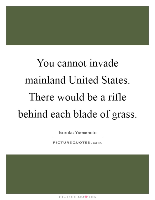 You cannot invade mainland United States. There would be a rifle behind each blade of grass Picture Quote #1