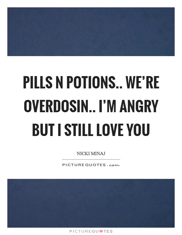 Pills n potions.. We’re overdosin.. I’m angry but I still love you Picture Quote #1