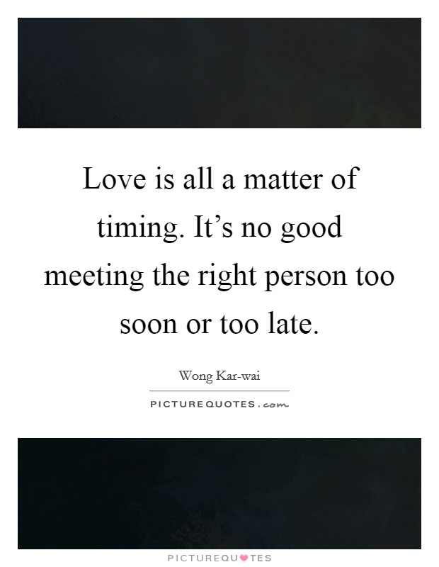Love is all a matter of timing. It’s no good meeting the right person too soon or too late Picture Quote #1