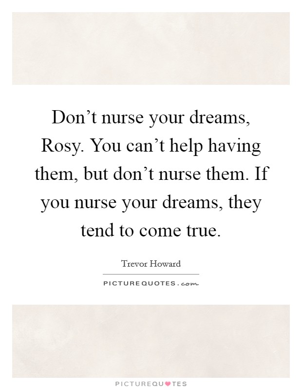 Don’t nurse your dreams, Rosy. You can’t help having them, but don’t nurse them. If you nurse your dreams, they tend to come true Picture Quote #1