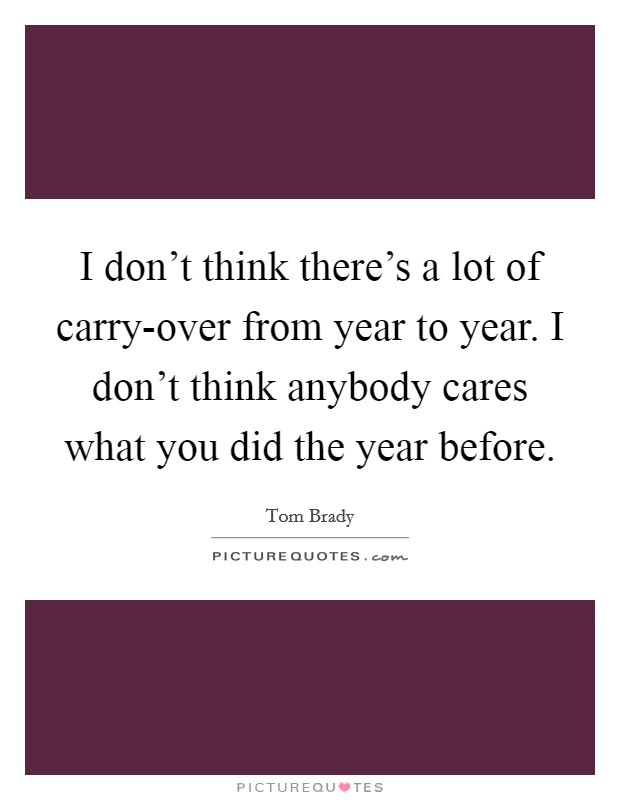 I don’t think there’s a lot of carry-over from year to year. I don’t think anybody cares what you did the year before Picture Quote #1