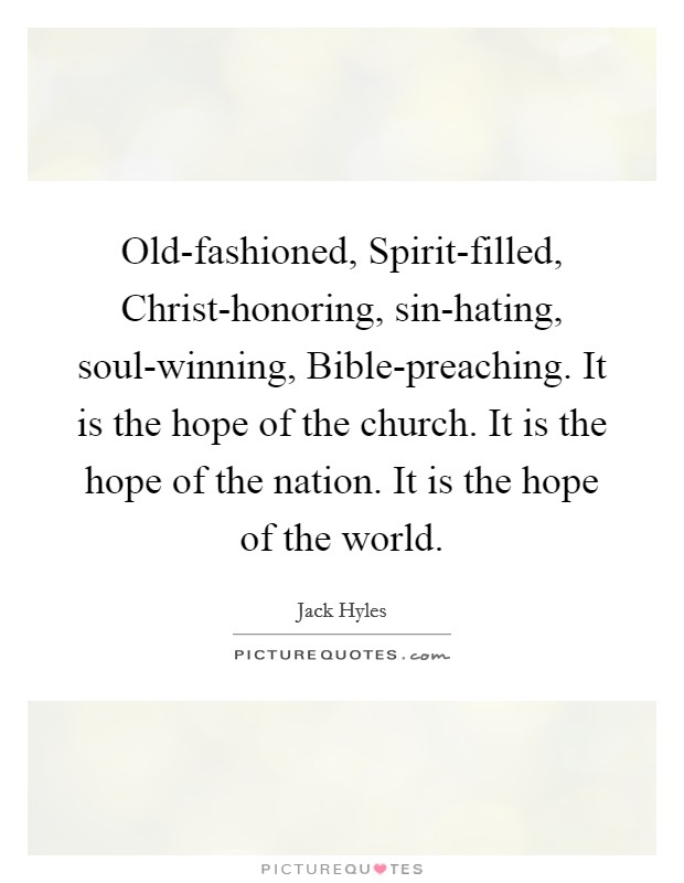 Old-fashioned, Spirit-filled, Christ-honoring, sin-hating, soul-winning, Bible-preaching. It is the hope of the church. It is the hope of the nation. It is the hope of the world Picture Quote #1