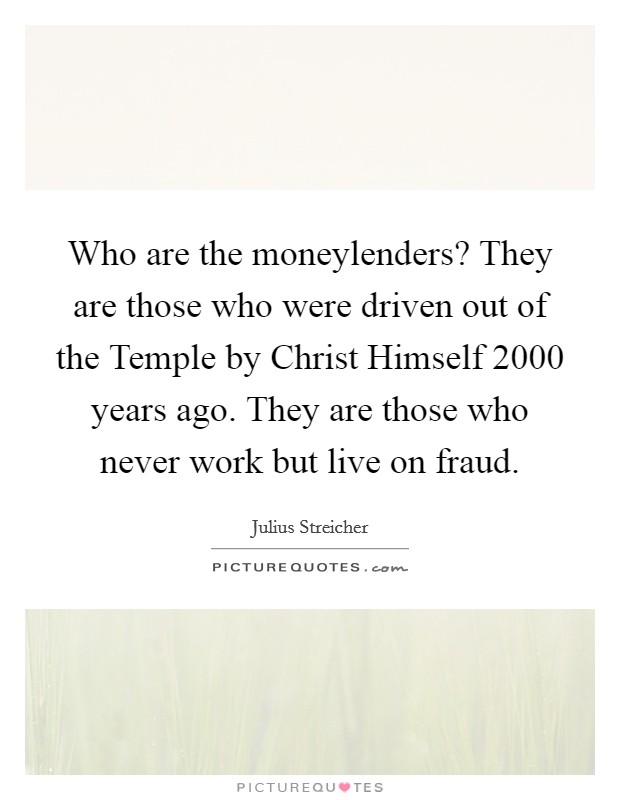 Who are the moneylenders? They are those who were driven out of the Temple by Christ Himself 2000 years ago. They are those who never work but live on fraud Picture Quote #1
