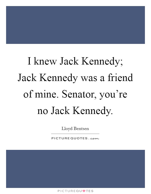 I knew Jack Kennedy; Jack Kennedy was a friend of mine. Senator, you’re no Jack Kennedy Picture Quote #1