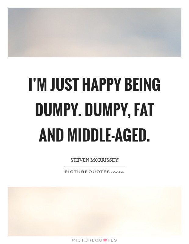 I'm just happy being dumpy. Dumpy, fat and middle-aged Picture Quote #1