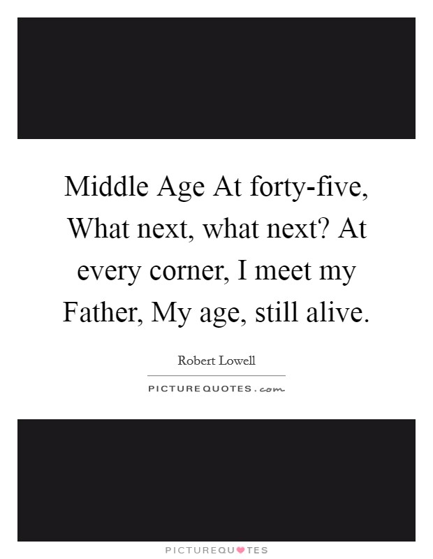 Middle Age At forty-five, What next, what next? At every corner, I meet my Father, My age, still alive Picture Quote #1