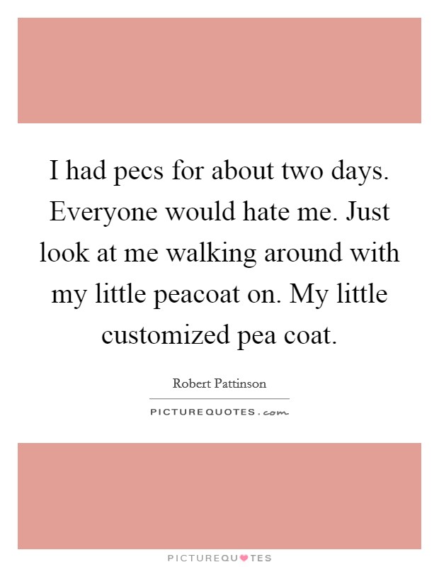 I had pecs for about two days. Everyone would hate me. Just look at me walking around with my little peacoat on. My little customized pea coat Picture Quote #1