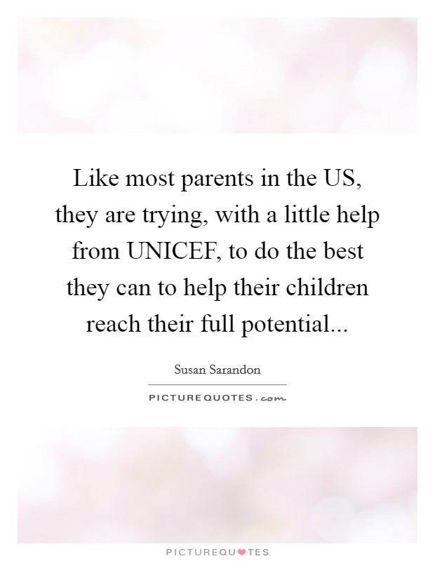 Like most parents in the US, they are trying, with a little help from UNICEF, to do the best they can to help their children reach their full potential Picture Quote #1