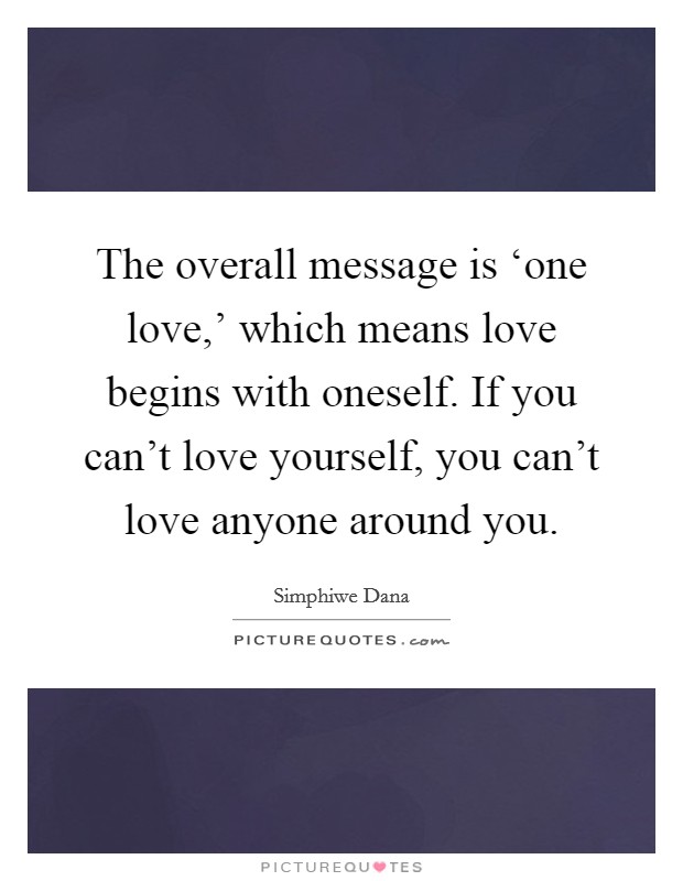 The overall message is ‘one love,’ which means love begins with oneself. If you can’t love yourself, you can’t love anyone around you Picture Quote #1