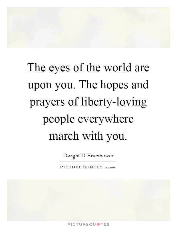 The eyes of the world are upon you. The hopes and prayers of liberty-loving people everywhere march with you Picture Quote #1