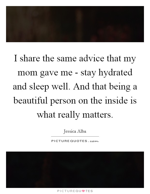 I share the same advice that my mom gave me - stay hydrated and sleep well. And that being a beautiful person on the inside is what really matters Picture Quote #1