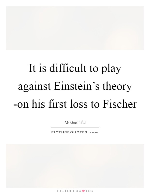 It is difficult to play against Einstein’s theory -on his first loss to Fischer Picture Quote #1