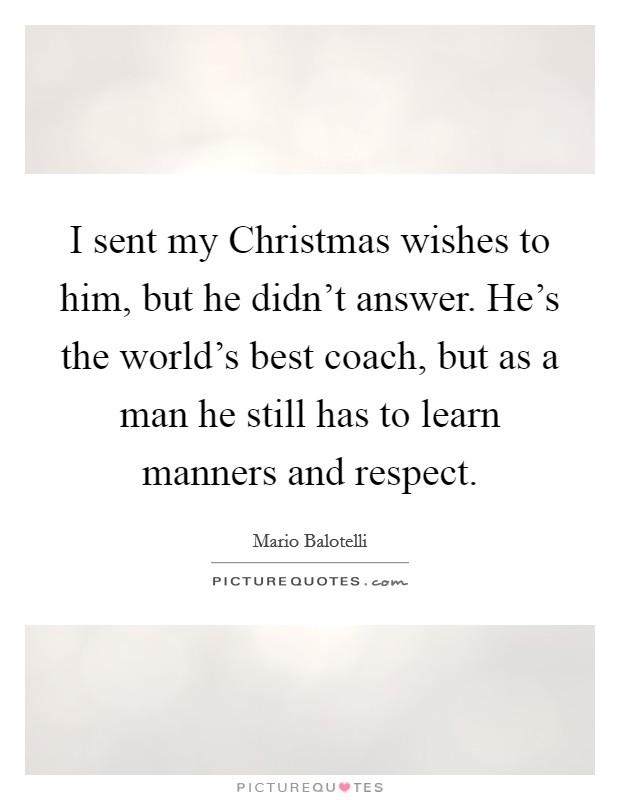 I sent my Christmas wishes to him, but he didn’t answer. He’s the world’s best coach, but as a man he still has to learn manners and respect Picture Quote #1